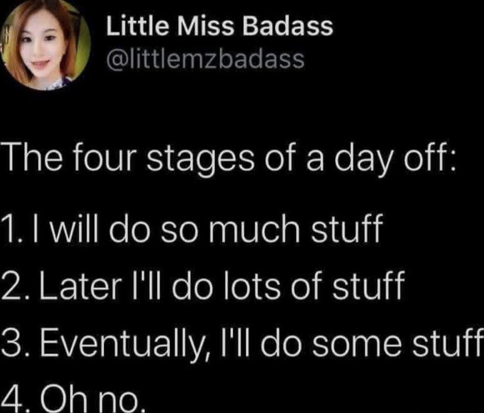 Little Miss Badass @littlemsbadass The four stages of a day off: 1. I will do so much stuff 2. Later I'll do lots of stuff 3. Eventually, I'll do some stuff 4. Oh no.