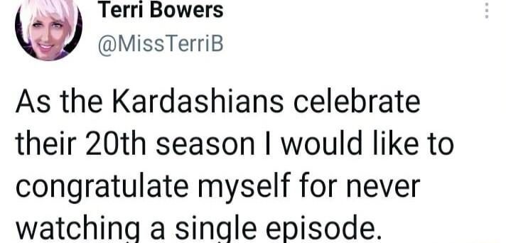 Terri Bowers w MissTerriB As the Kardashians celebrate their 20th season would like to congratulate myself for never watching a single episode