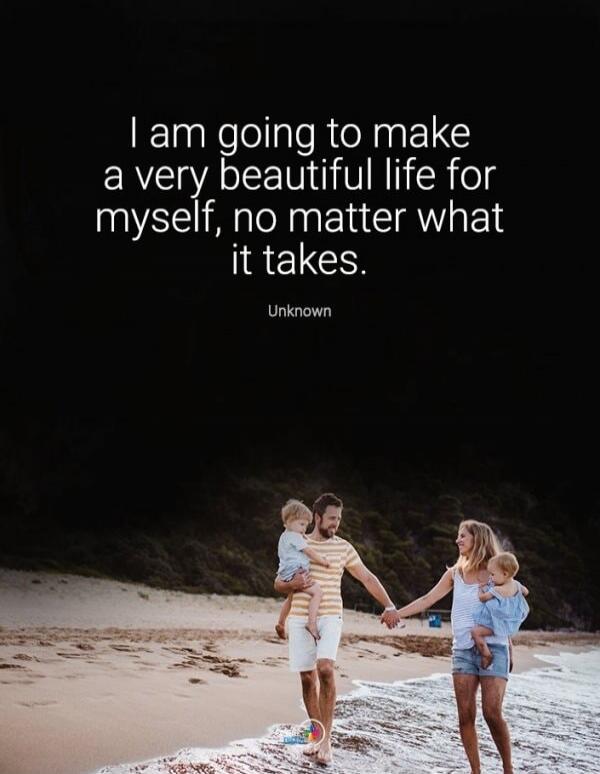 I am going to make a very beautiful life for myself, no matter what it takes. Unknown