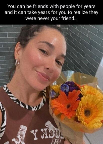 You can be friends with people for years and it can take years for you to realize they were never your friend...