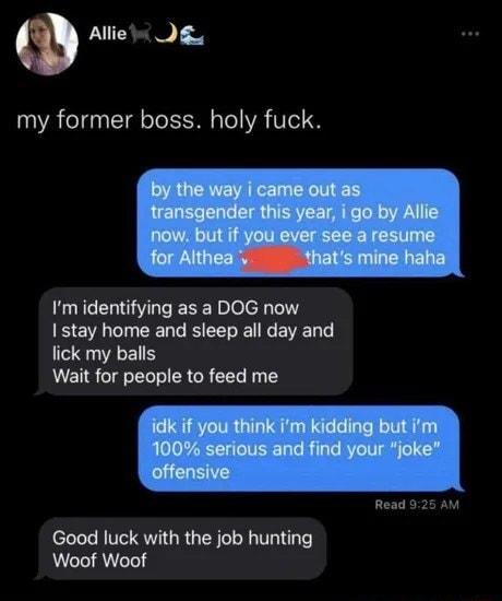 Allie g my former boss holy fuck Im identifying as a DOG now EVR T EER GRS G EVED EU Wait for people to feed me Read 9 Good luck with the job hunting Woof Woof