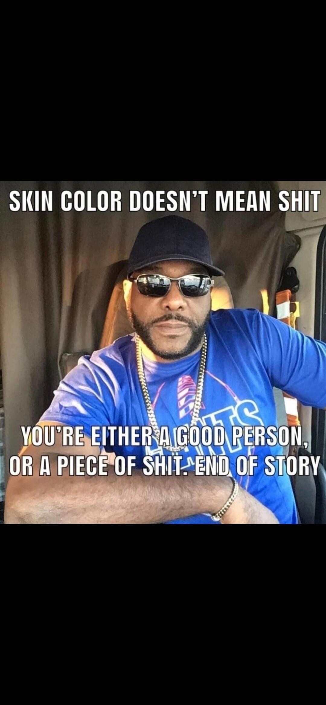 SKIN COLOR DOESN'T MEAN SHIT
YOU'RE EITHER A GOOD PERSON, OR A PIECE OF SHIT. END OF STORY