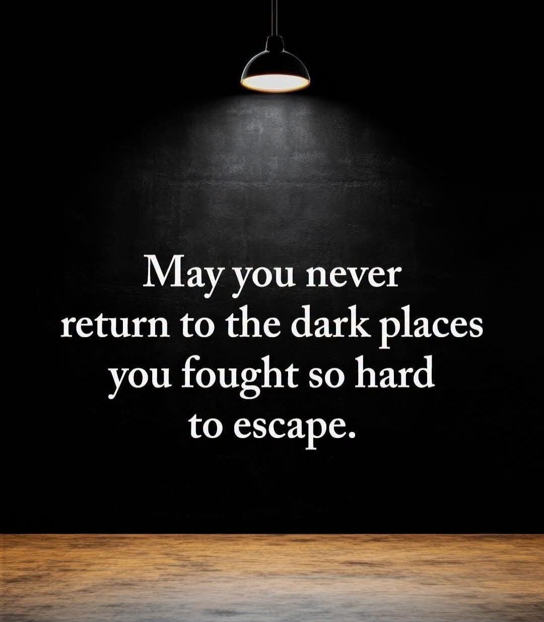 May you never return to the dark places you fought so hard to escape.