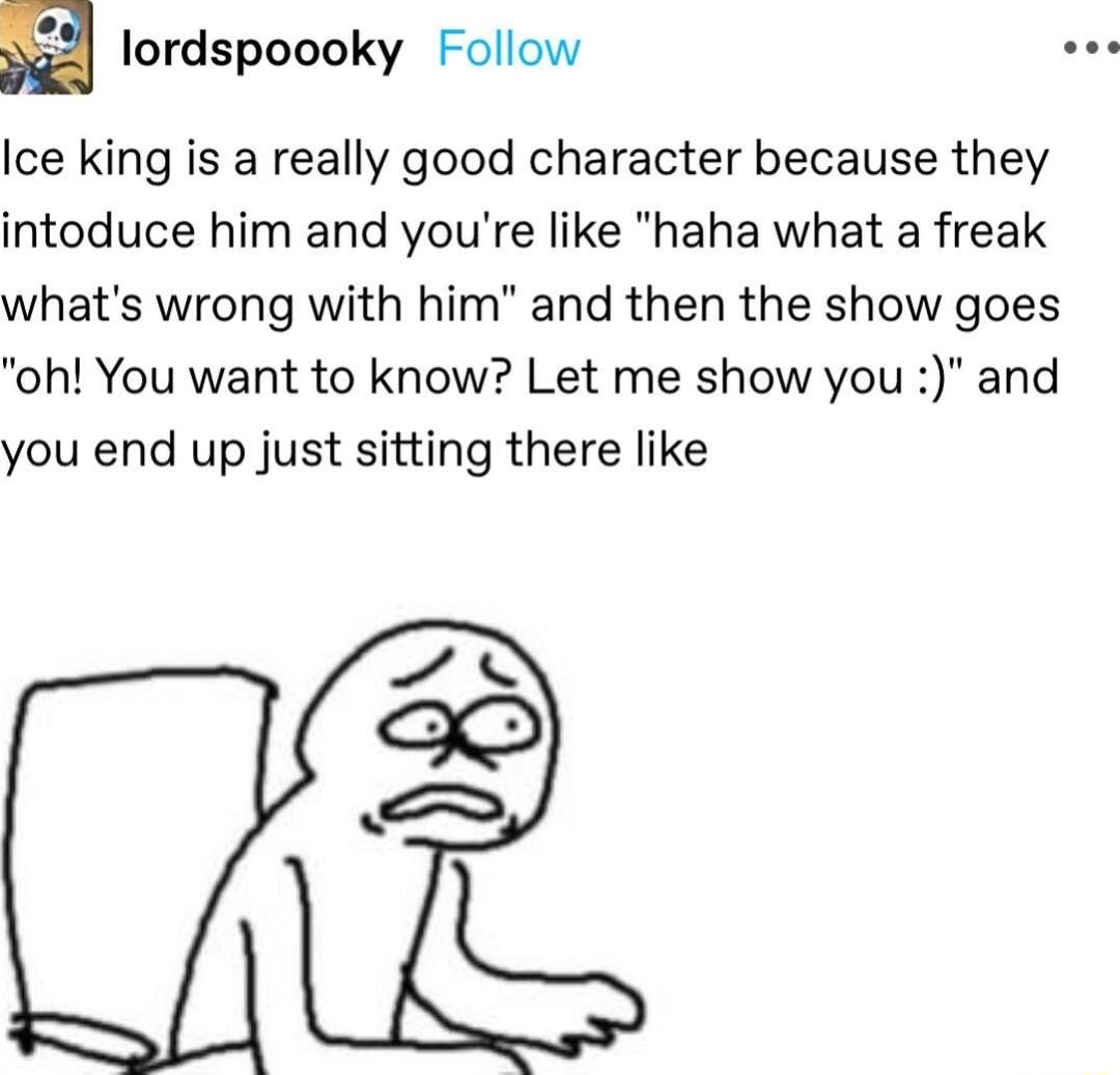 E lordspoooky Follow Ice king is a really good character because they intoduce him and youre like haha what a freak whats wrong with him and then the show goes oh You want to know Let me show you and you end up just sitting there like