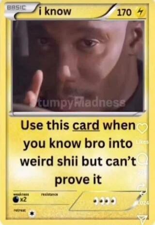 i know
Use this card when you know bro into weird shii but can’t prove it