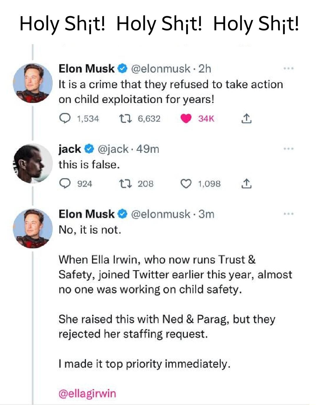 Holy Shjt Holy Shijt Holy Shjt Elon Musk elonmusk 2h Itis a crime that they refused to take action on child exploitation for years O 153 116632 3K jack jack 49m this is false O 924 17 208 Q 1008 A Elon Musk elonmusk 3m No itis not When Ella Irwin who now runs Trust Safety joined Twitter earlier this year almost no one was working on child safety She raised this with Ned Parag but they rejected her