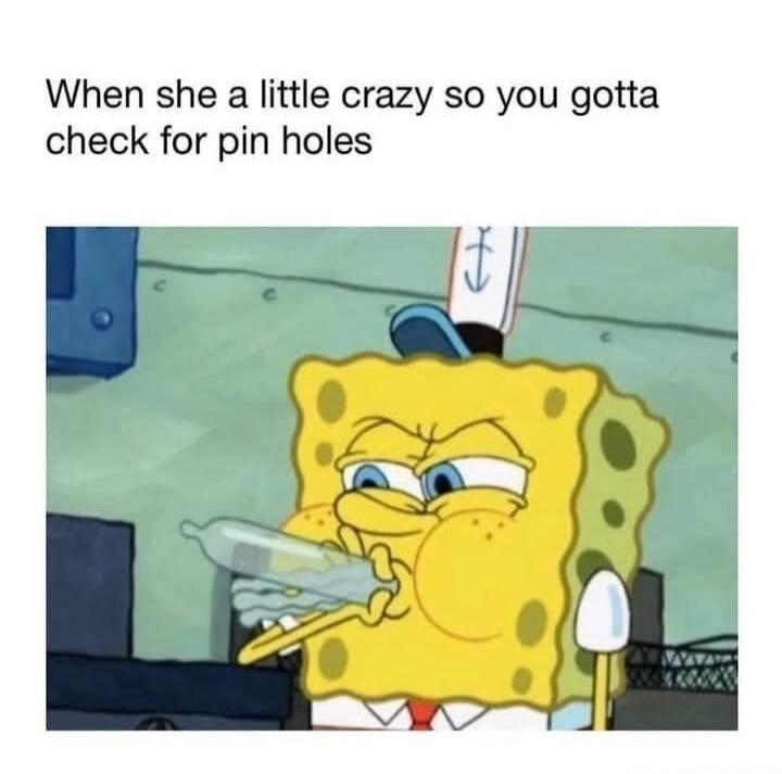 When she a little crazy so you gotta check for pin holes