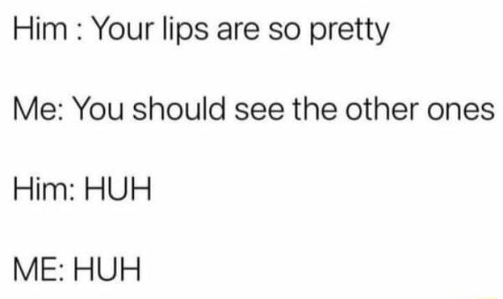 Him Your lips are so pretty Me You should see the other ones Him HUH ME HUH