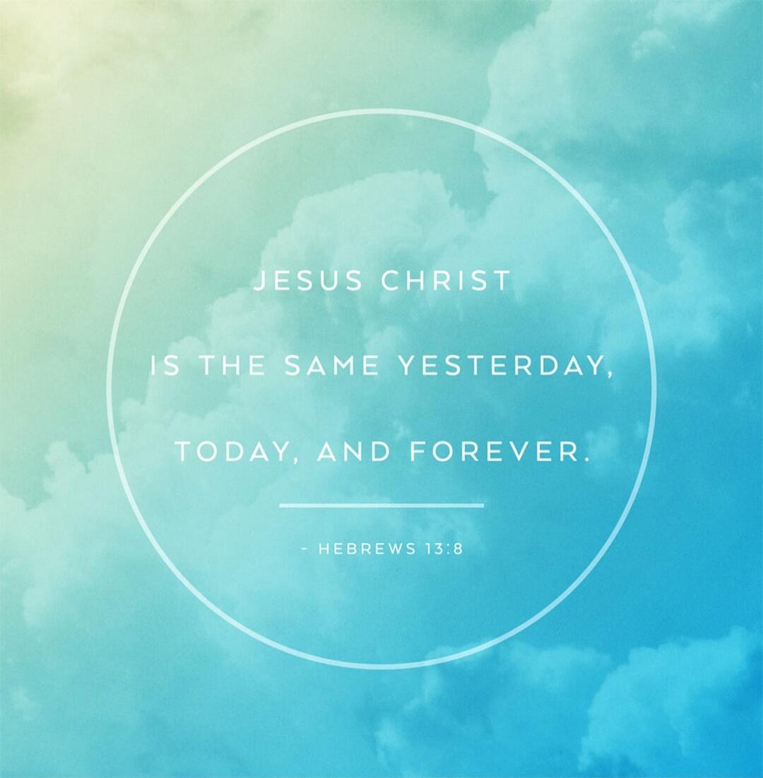 JESUS CHRIST IS THE SAME YESTERDAY, TODAY, AND FOREVER. - HEBREWS 13:8