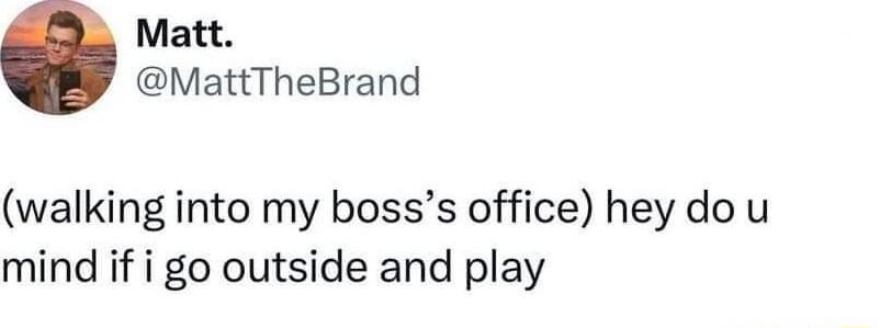 Matt MattTheBrand walking into my bosss office hey do u mind if i go outside and play