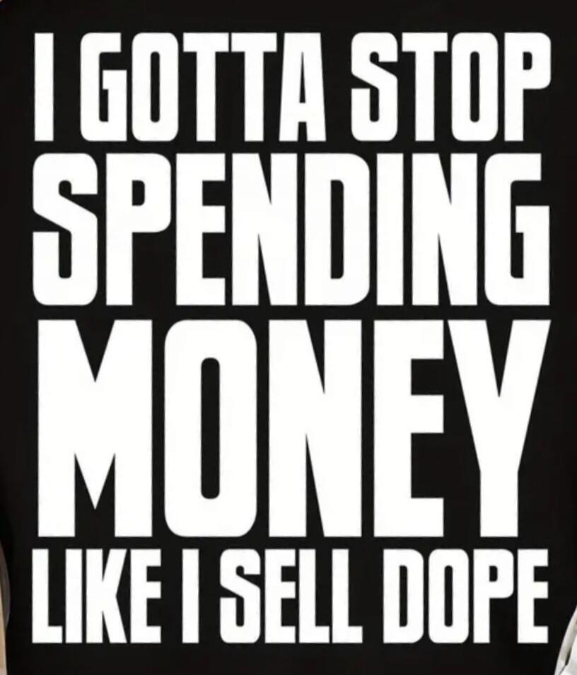 I GOTTA STOP SPENDING MONEY LIKE I SELL DOPE