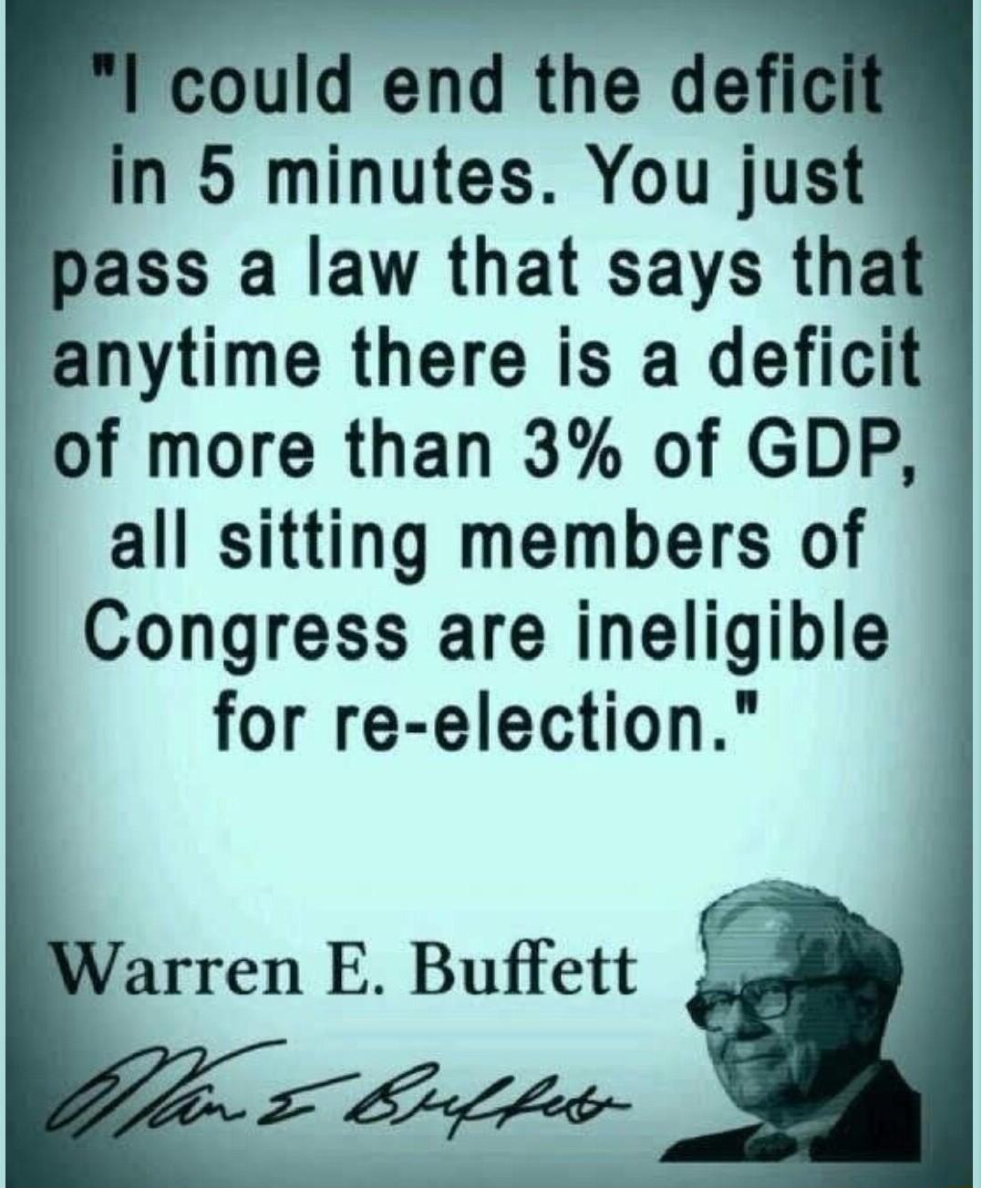 could end the defic in 5 minutes You just pass a law that says tha anytime there is a deficit of more than 3 of GDP all sitting members of Congress are ineligible for re election