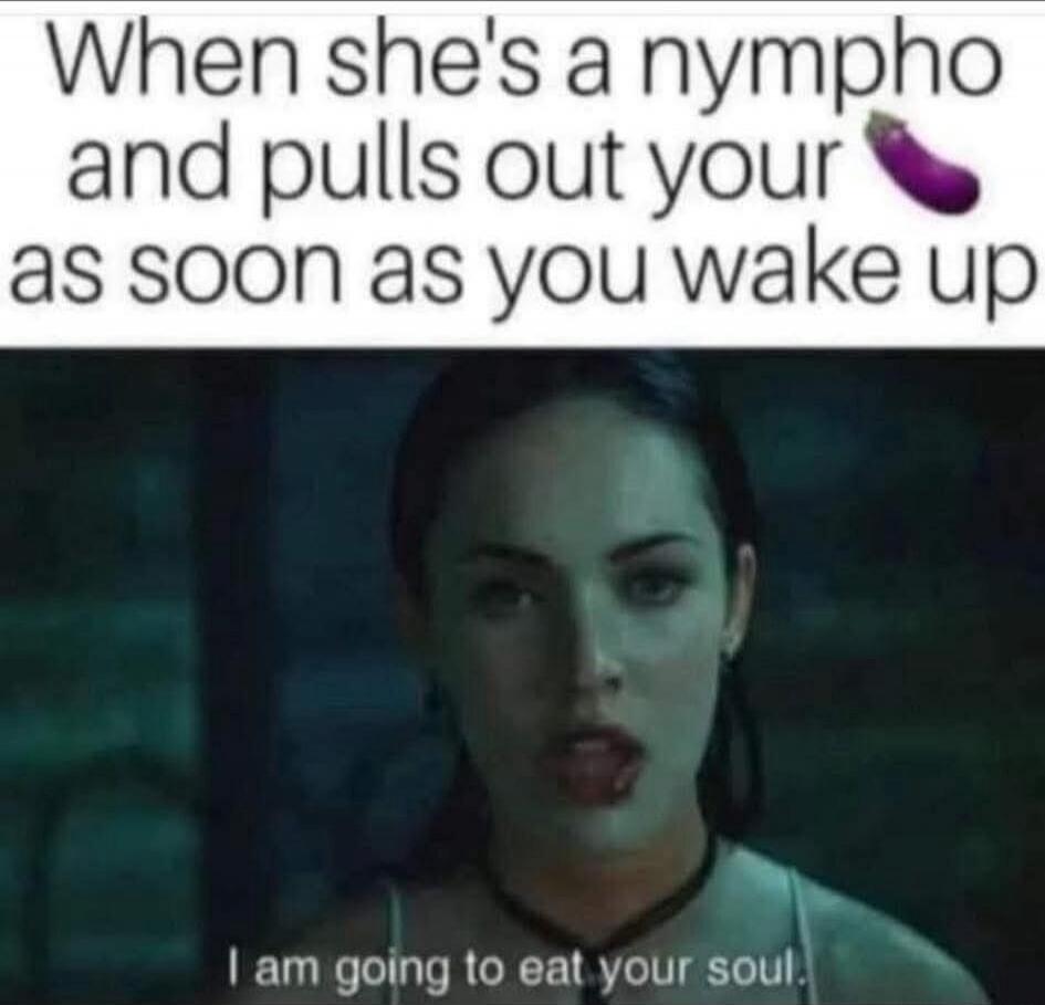 When she's a nympho and pulls out your 🍆 as soon as you wake up
I am going to eat your soul.