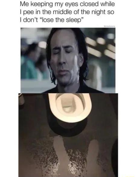 Me keeping my eyes closed while pee in the middle of the night so dont lose the sleep