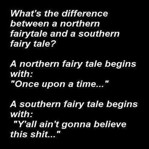 Whats the difference between a northern fairytale and a southern fairy tale A northern fairy tale begins with Once upon a time A southern fairy tale begins with Yall aint gonna believe T o T