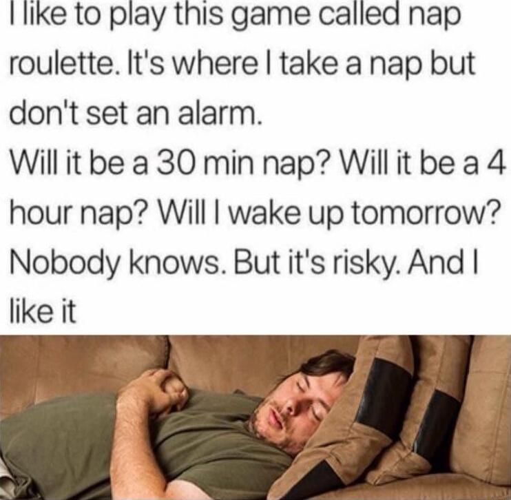 like to play this game called nap roulette Its where take a nap but dont set an alarm Willit be a 30 min nap Willit be a 4 hour nap Will wake up tomorrow Nobody knows But its risky And like it