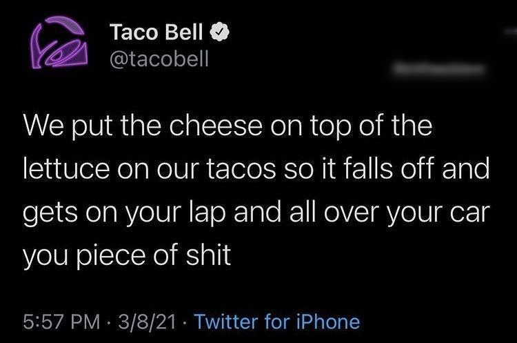 6 Taco Bell QIETle o1 We put the cheese on top of the lettuce on our tacos so it falls off and gets on your lap and all over your car you piece of shit 557 PM 3821 Twitter for iPhone