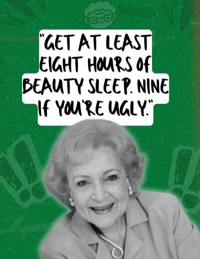 GET AT LEAST EIGHT HOURS OF BEAUTY SLEEP. NINE IF YOU'RE UGLY.