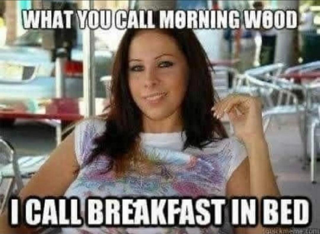 WHAT YOU CALL MORNING WOOD I CALL BREAKFAST IN BED
