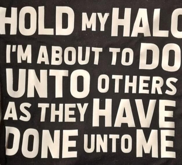 HOLD MY HALO I'M ABOUT TO DO UNTO OTHERS AS THEY HAVE DONE UNTO ME