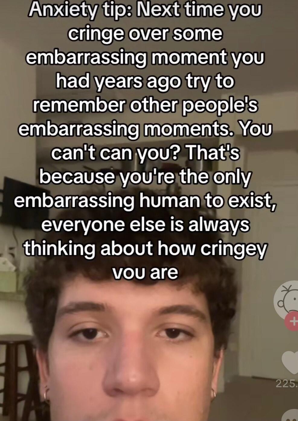 Anxiety tip Nexttime you cringeloversome embarrassing momentyou ETAVEETESE e oRIAYA o remember otherpeopleis Gl el S e CEEHA o1 cant canyyou Thats becauseyouireitheionly embarrassing humantolexist everyone else is always thinking about how cringey eIVE