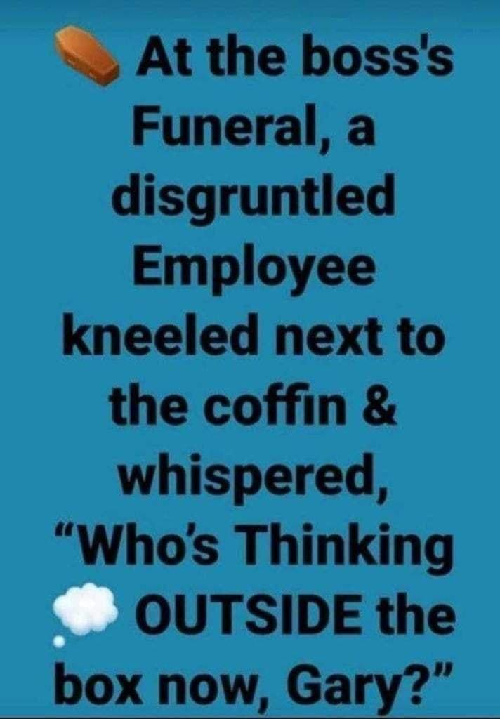 At the bosss Funeral a disgruntled Employee kneeled next to the coffin whispered Whos Thinking OUTSIDE the box now Gary