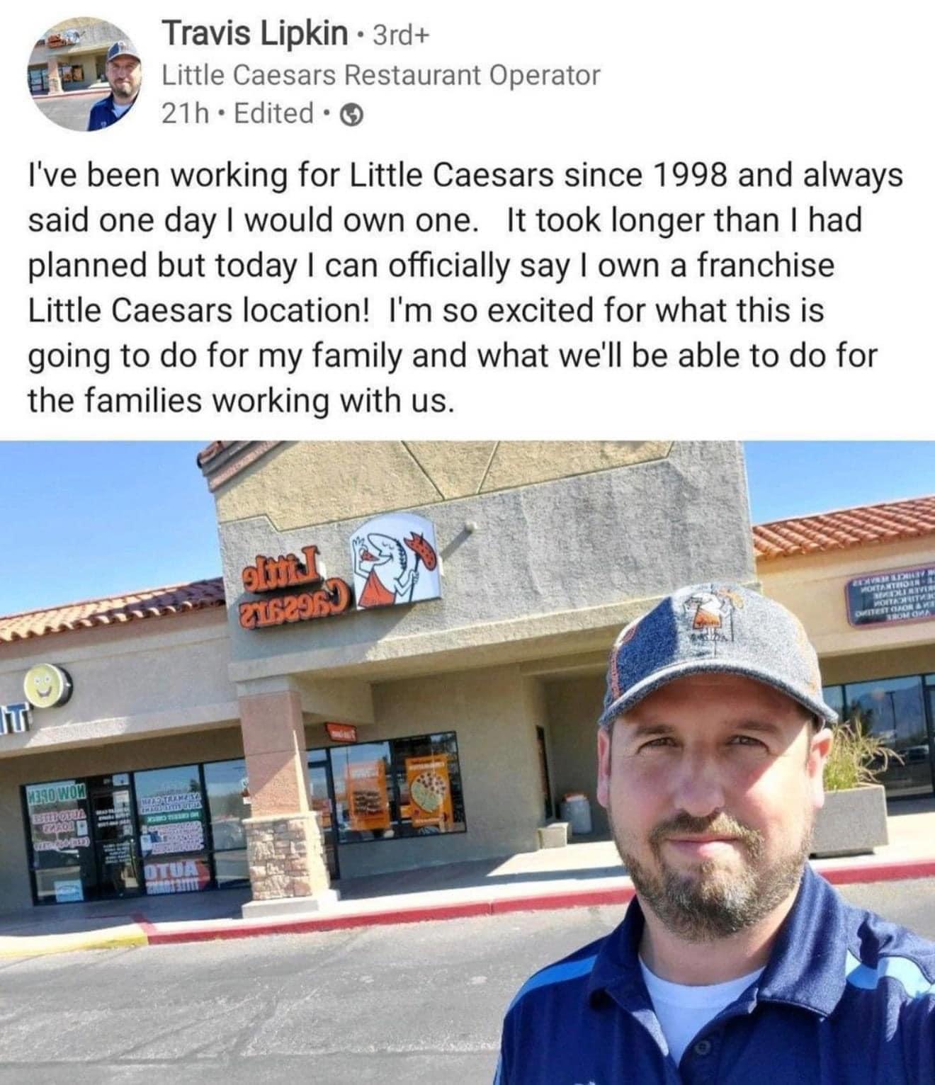 Travis Lipkin 3rc Little Caesars Restaurant Operator 21h Edited Ive been working for Little Caesars since 1998 and always said one day would own one It took longer than had planned but today can officially say own a franchise Little Caesars location Im so excited for what this is going to do for my family and what well be able to do for the families working with us