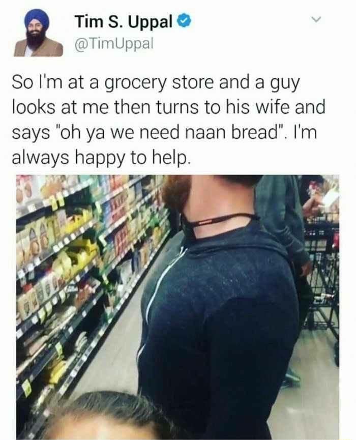 Tim S UppaIO o TimUppz So Im at a grocery store and a guy looks at me then turns to his wife and says oh ya we need naan bread Im alvvays happy to help