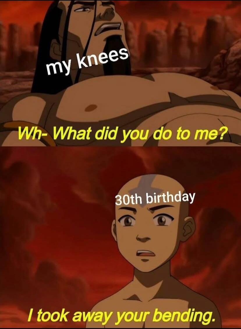 my knees
Wh- What did you do to me?
30th birthday
I took away your bending.