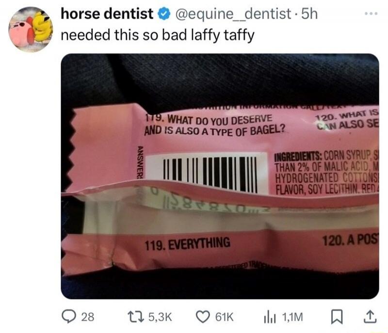 horse dentist @equine__dentist 5h needed this so bad laffy taffy. Candy wrapper riddle: 119. WHAT DO YOU DESERVE AND IS ALSO A TYPE OF BAGEL? Answer: 119. EVERYTHING.