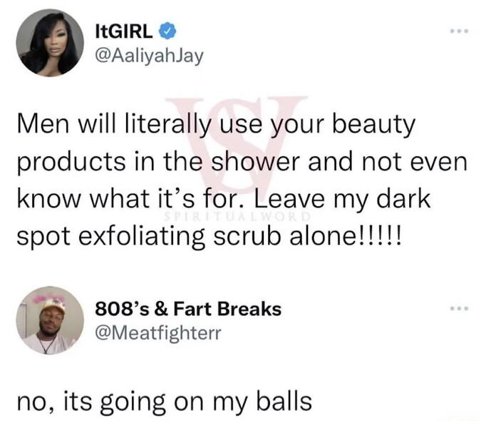 HGIRL Aaliyahlay Men will literally use your beauty products in the shower and not even know what its for Leave my dark 808s Fart Breaks X Meatfighterr no its going on my balls