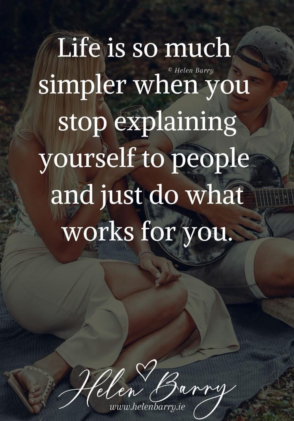 Life is so much simpler when you stop explaining yourself to people and just do what works for you. © Helen Barry Helen Barry www.helenbarry.ie