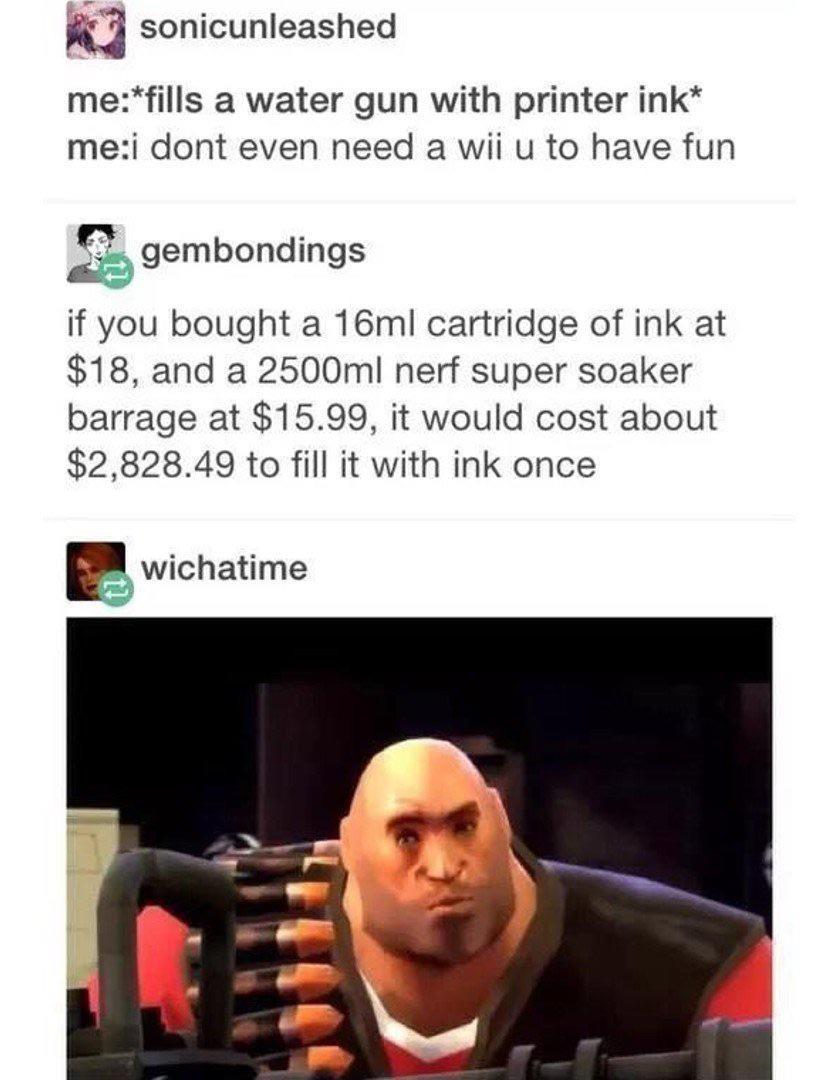sonicunleashed mefills a water gun with printer ink mei dont even need a wii u to have fun E gembondings if you bought a 16m cartridge of ink at 18 and a 2500ml nerf super soaker barrage at 1599 it would cost about 282849 to fill it with ink once