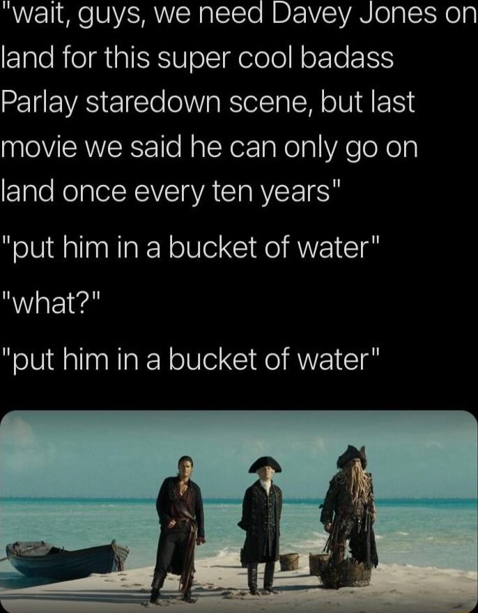 wait guys we need Davey Jones on land for this super cool badass Parlay staredown scene but last movie we said he can only go on ElaloRolaleloVT VA CIARYCE I put him in a bucket of water what put him in a bucket of water
