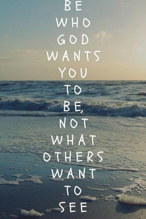 BE WHO GOD WANTS YOU TO BE, NOT WHAT OTHERS WANT TO SEE