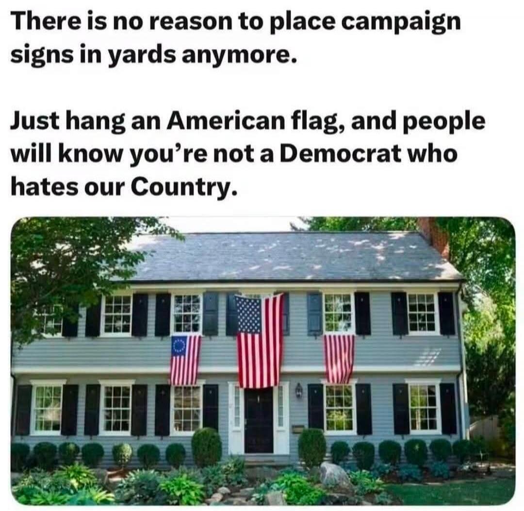 There is no reason to place campaign signs in yards anymore. Just hang an American flag, and people will know you're not a Democrat who hates our Country.