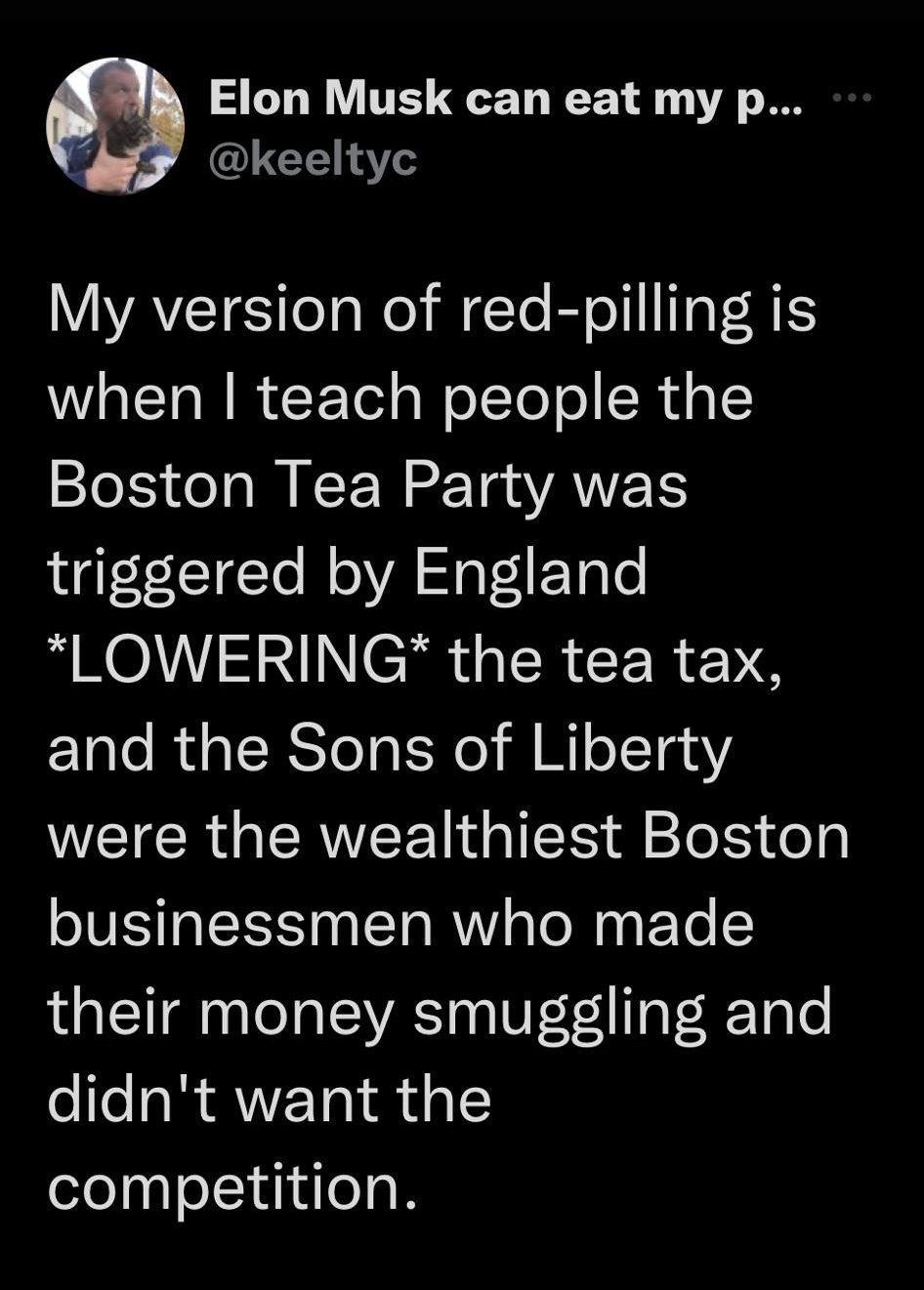 12479 wism 5 RLTCET D Elon Musk can eat my p keeltyc AT el Rel ligTe ol T 1 W N R CETol s WoTTeTo R a1 Boston Tea Party was triggered by England MEOSNINCiR i R ER 0 and the Sons of Liberty WEIER GRS 1o IS ol businessmen who made their money smuggling and didnt want the competition 2214 10522 Twitter Web App Tweet your reply g Q 8 L