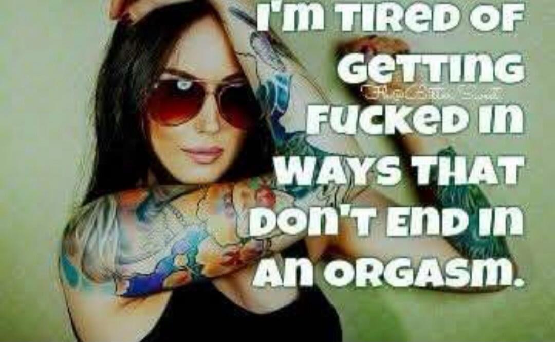 I'M TIRED OF GETTING FUCKED IN WAYS THAT DON'T END IN AN ORGASM.