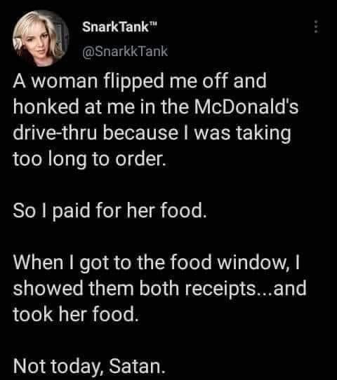 SnarkTank NORLENIREDTY A woman flipped me off and honked at me in the McDonalds drive thru because was taking too long to order So paid for her food VGERRECTeI R ORI eTele RT3 Te 1A showed them both receiptsand took her food Not today Satan