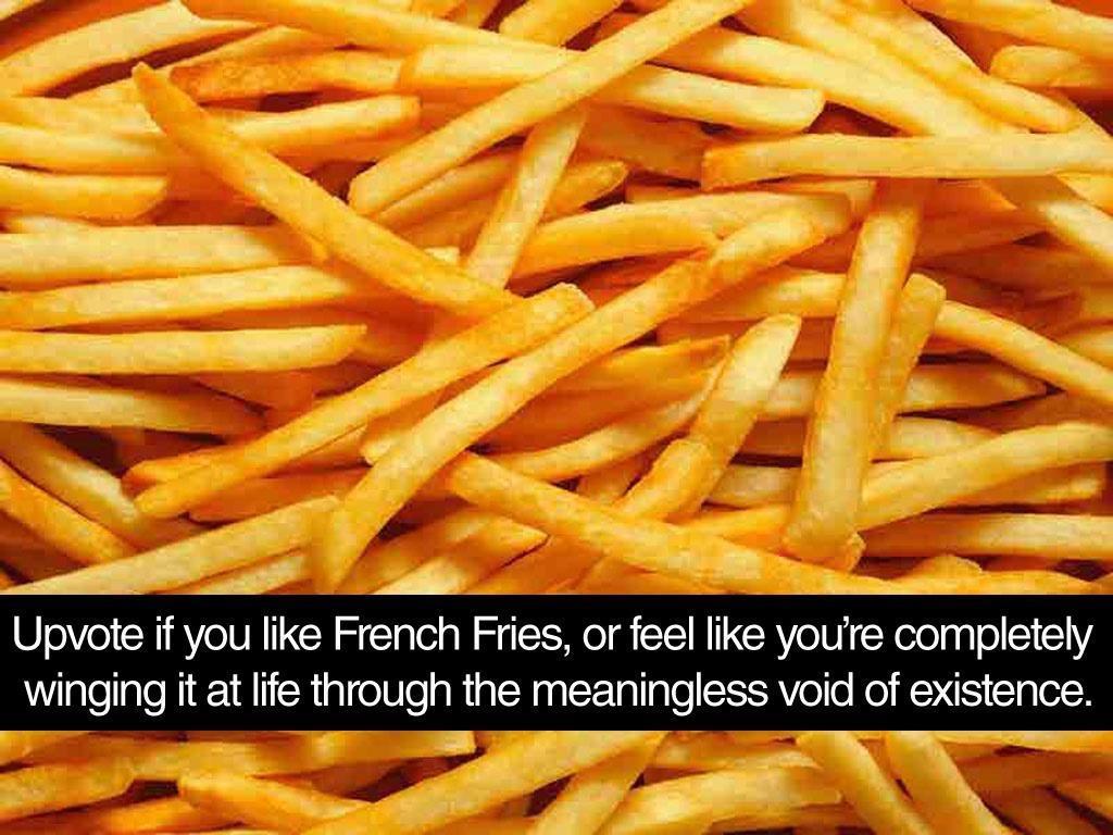 Upvote if you like French Fries or feel like youre completely winging it at life through the meaningless void of existen