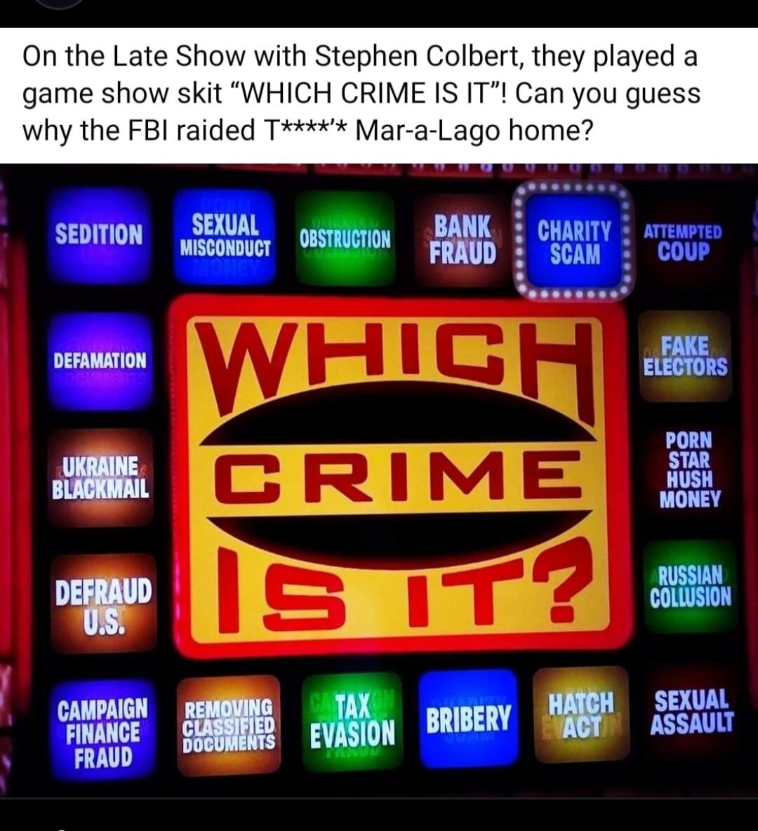On the Late Show with Stephen Colbert, they played a game show skit 'WHICH CRIME IS IT'! Can you guess why the FBI raided T**** Mar-a-Lago home?

WHICH CRIME IS IT?