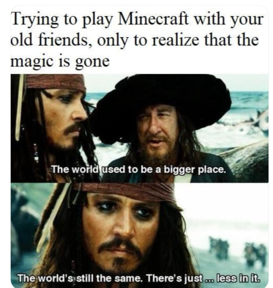 Trying to play Minecraft with your old friends to realize that the magic is H r The worid Used 1o be a bigger place The worldsstill the same Theres justiesslinlity