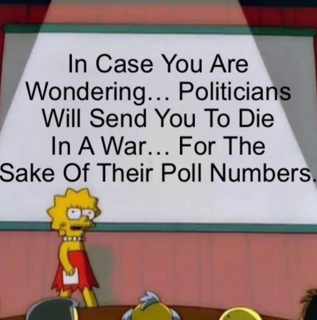 In Case You Are Wondering... Politicians Will Send You To Die In A War... For The Sake Of Their Poll Numbers.