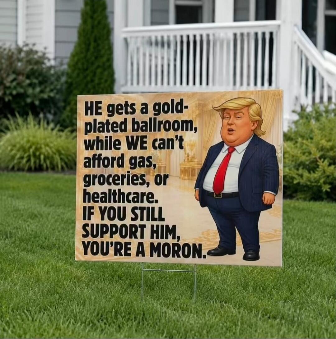HE gets a gold-plated ballroom, while WE can't afford gas, groceries, or healthcare. IF YOU STILL SUPPORT HIM, YOU'RE A MORON.