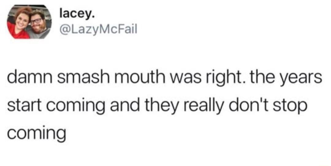 lacey LazyMcFail damn smash mouth was right the years start coming and they really dont stop coming