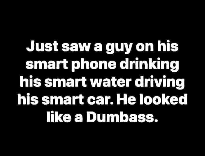 Just saw a guy on his smart phone drinking TR BT RTTE L T T his smart car He looked like a Dumbass