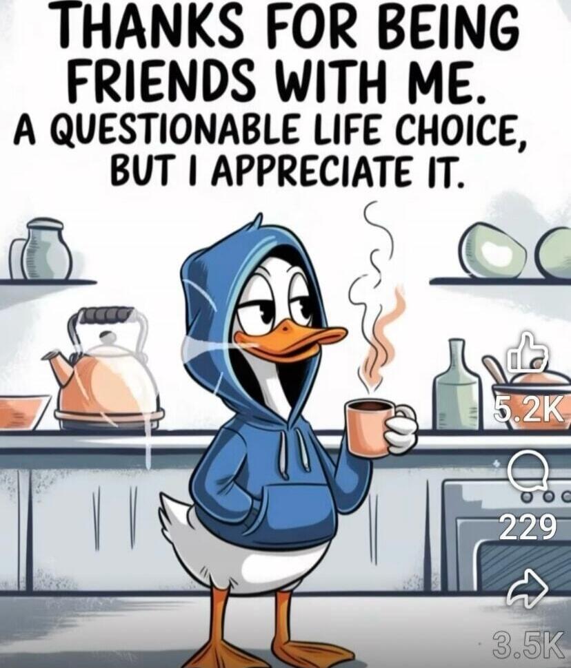 THANKS FOR BEING FRIENDS WITH ME. A QUESTIONABLE LIFE CHOICE, BUT I APPRECIATE IT.