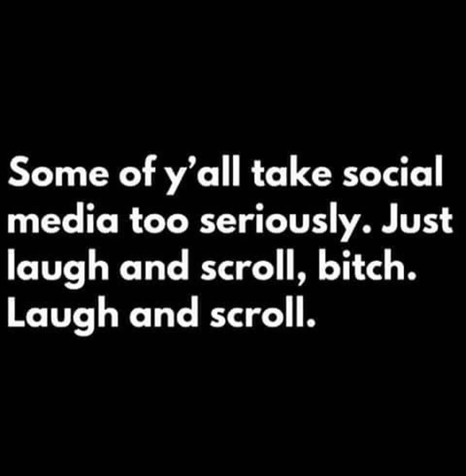 Some of y'all take social media too seriously. Just laugh and scroll, bitch. Laugh and scroll.
