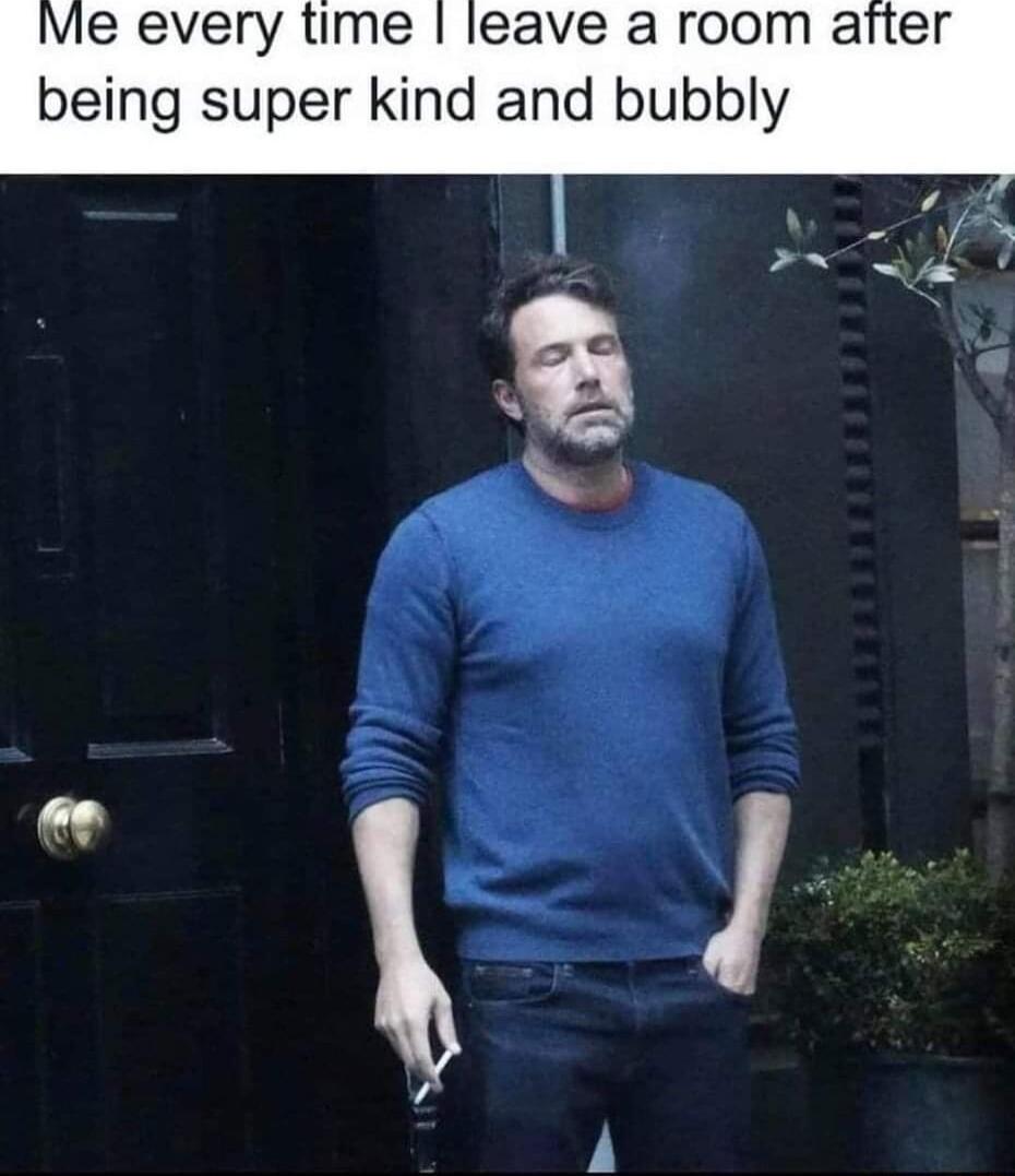 Vie every time leave a room after being super kind and bubbly