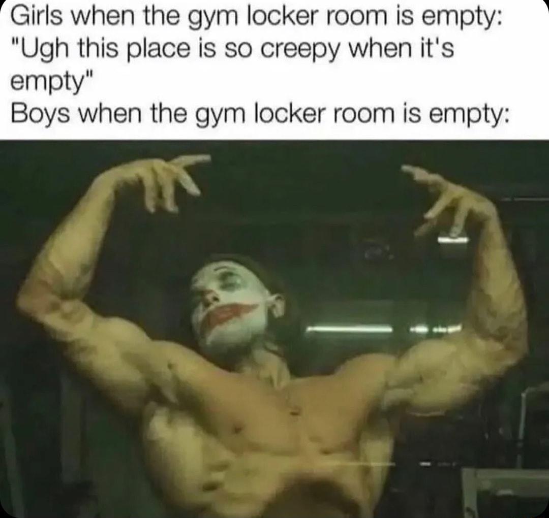 Girls when the gym locker room is empty Ugh this place is so creepy when its empty Boys when the gym locker room is empty